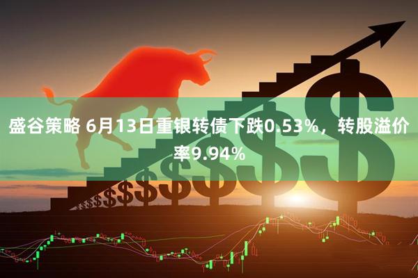 盛谷策略 6月13日重银转债下跌0.53%，转股溢价率9.94%