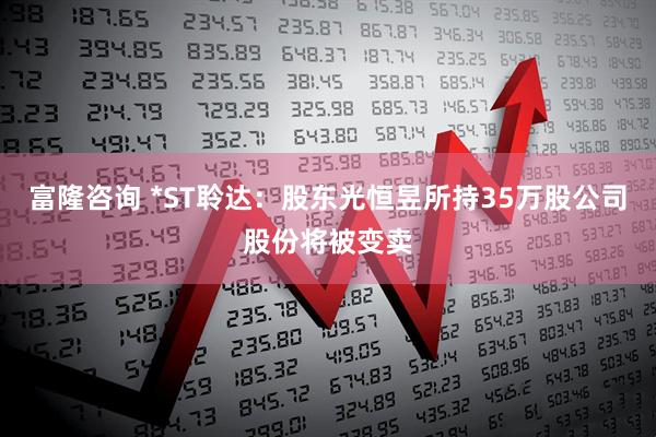 富隆咨询 *ST聆达：股东光恒昱所持35万股公司股份将被变卖
