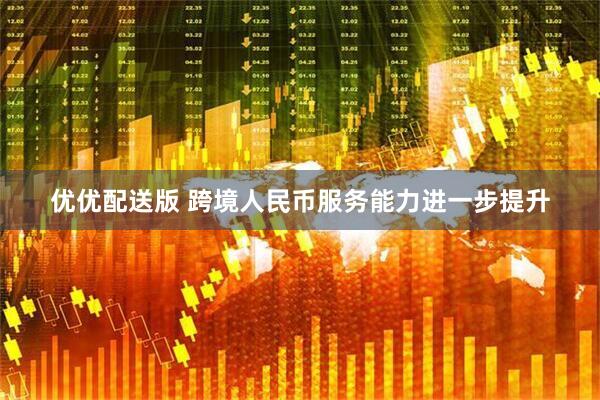 优优配送版 跨境人民币服务能力进一步提升