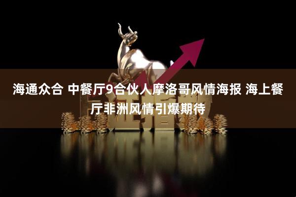 海通众合 中餐厅9合伙人摩洛哥风情海报 海上餐厅非洲风情引爆期待