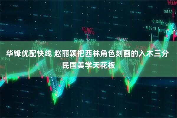 华锋优配快线 赵丽颖把西林角色刻画的入木三分 民国美学天花板