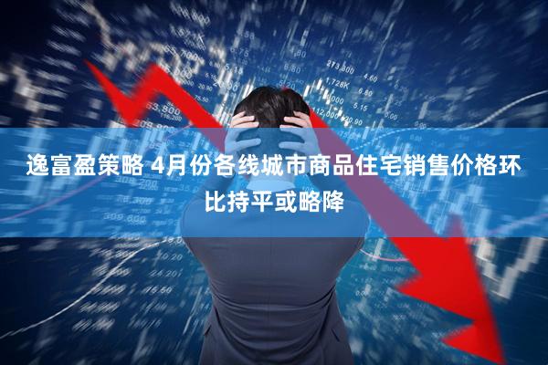 逸富盈策略 4月份各线城市商品住宅销售价格环比持平或略降