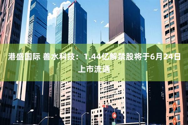 港盛国际 善水科技：1.44亿解禁股将于6月24日上市流通