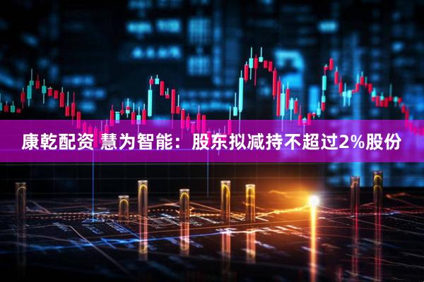 康乾配资 慧为智能：股东拟减持不超过2%股份