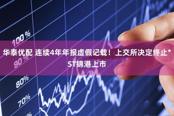 华泰优配 连续4年年报虚假记载！上交所决定终止*ST锦港上市