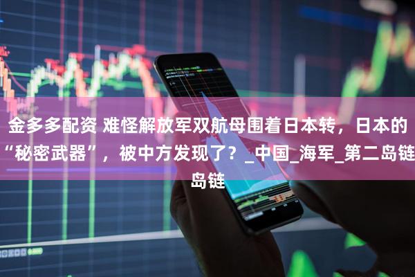 金多多配资 难怪解放军双航母围着日本转，日本的“秘密武器”，被中方发现了？_中国_海军_第二岛链