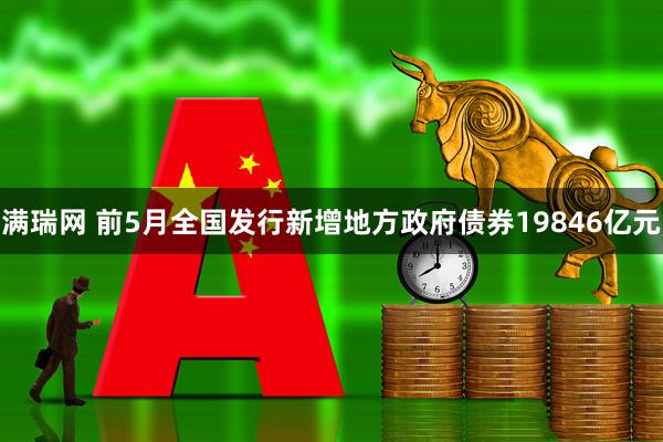 满瑞网 前5月全国发行新增地方政府债券19846亿元