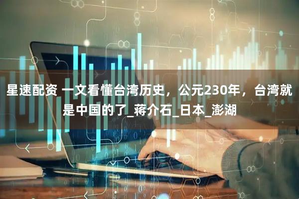 星速配资 一文看懂台湾历史，公元230年，台湾就是中国的了_蒋介石_日本_澎湖
