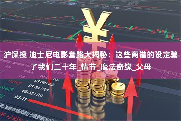 沪深投 迪士尼电影套路大揭秘：这些离谱的设定骗了我们二十年_情节_魔法奇缘_父母
