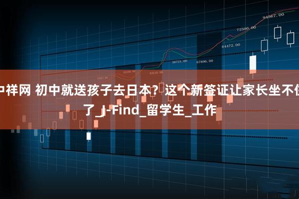 中祥网 初中就送孩子去日本？这个新签证让家长坐不住了_J-Find_留学生_工作