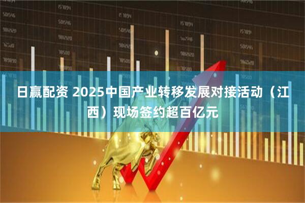 日赢配资 2025中国产业转移发展对接活动（江西）现场签约超百亿元