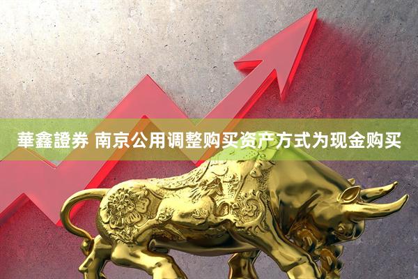 華鑫證券 南京公用调整购买资产方式为现金购买
