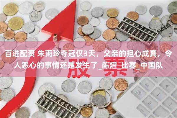 百进配资 朱雨玲夺冠仅3天，父亲的担心成真，令人恶心的事情还是发生了_陈熠_比赛_中国队