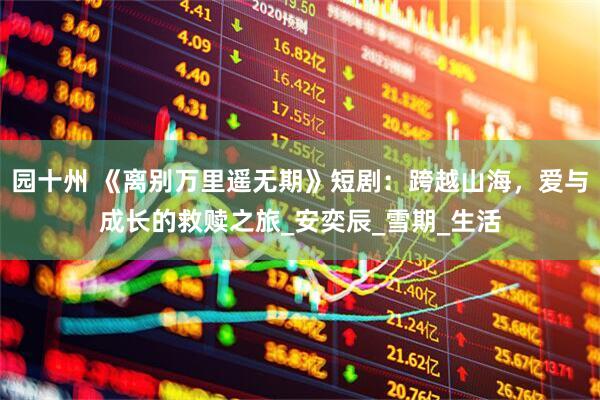 园十州 《离别万里遥无期》短剧：跨越山海，爱与成长的救赎之旅_安奕辰_雪期_生活
