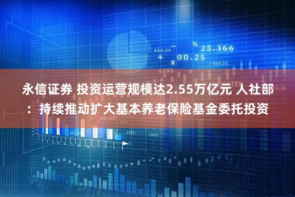 永信证券 投资运营规模达2.55万亿元 人社部：持续推动扩大基本养老保险基金委托投资