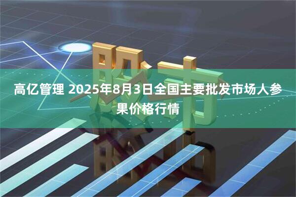 高亿管理 2025年8月3日全国主要批发市场人参果价格行情