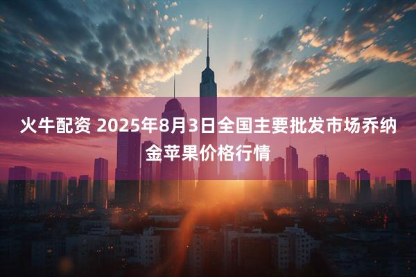 火牛配资 2025年8月3日全国主要批发市场乔纳金苹果价格行情