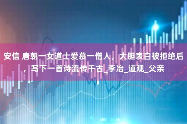 安信 唐朝一女道士爱慕一僧人，大胆表白被拒绝后，写下一首诗流传千古_李冶_道观_父亲
