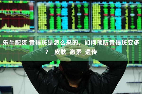 乐牛配资 黄褐斑是怎么来的，如何预防黄褐斑变多？_皮肤_激素_遗传