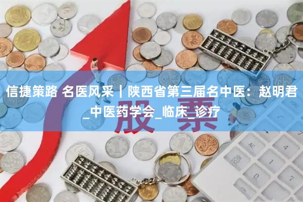 信捷策路 名医风采｜陕西省第三届名中医：赵明君_中医药学会_临床_诊疗