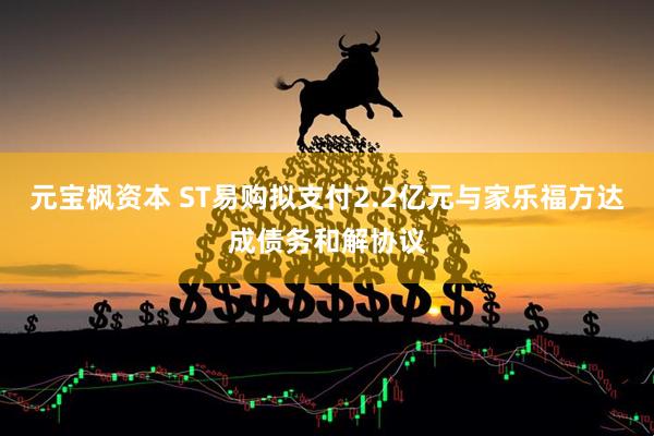 元宝枫资本 ST易购拟支付2.2亿元与家乐福方达成债务和解协议