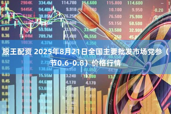 股王配资 2025年8月21日全国主要批发市场党参（节0.6-0.8）价格行情