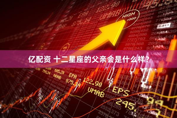 亿配资 十二星座的父亲会是什么样？