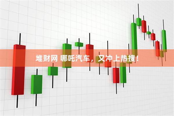堆财网 哪吒汽车，又冲上热搜！