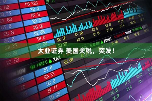大业证券 美国关税，突发！