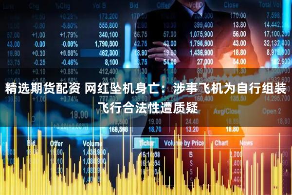 精选期货配资 网红坠机身亡：涉事飞机为自行组装 飞行合法性遭质疑