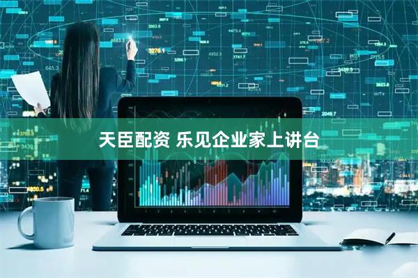 天臣配资 乐见企业家上讲台