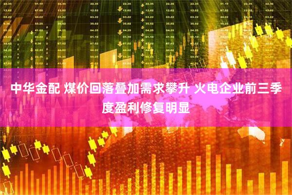 中华金配 煤价回落叠加需求攀升 火电企业前三季度盈利修复明显