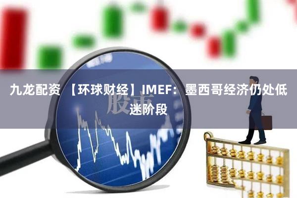 九龙配资 【环球财经】IMEF：墨西哥经济仍处低迷阶段