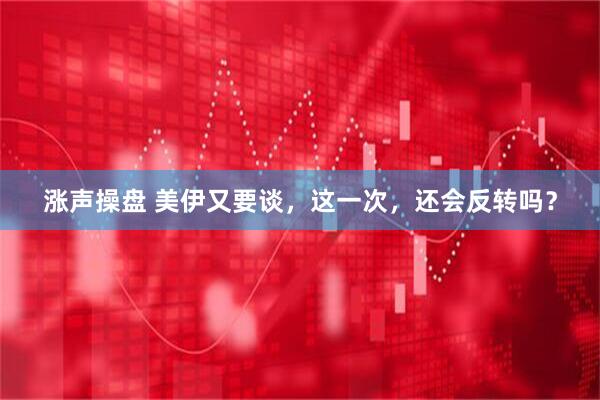 涨声操盘 美伊又要谈，这一次，还会反转吗？