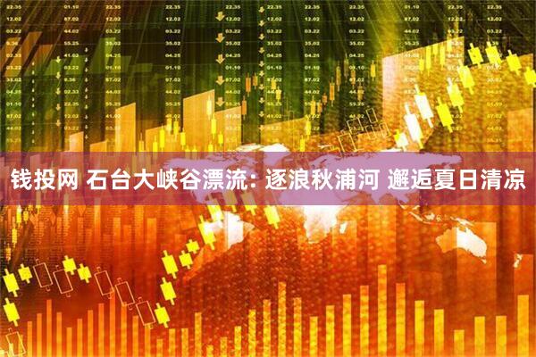 钱投网 石台大峡谷漂流: 逐浪秋浦河 邂逅夏日清凉